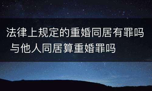 法律上规定的重婚同居有罪吗 与他人同居算重婚罪吗