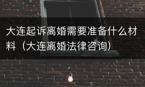 大连起诉离婚需要准备什么材料（大连离婚法律咨询）
