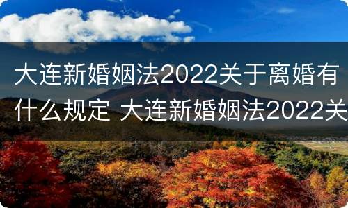 大连新婚姻法2022关于离婚有什么规定 大连新婚姻法2022关于离婚有什么规定吗