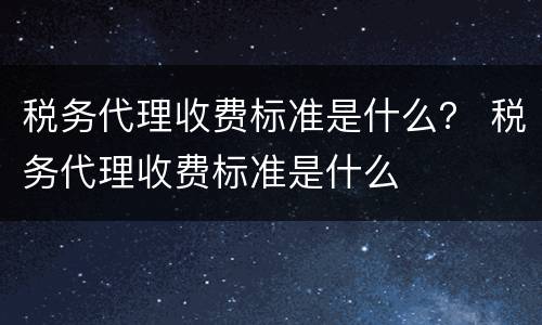 税务代理收费标准是什么？ 税务代理收费标准是什么