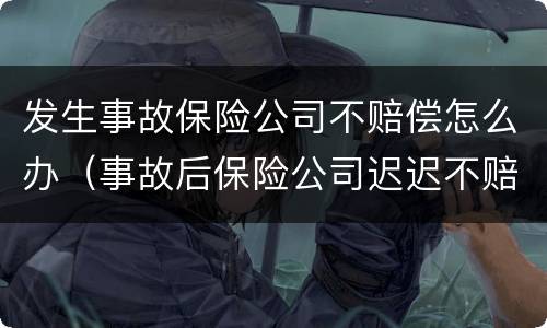 发生事故保险公司不赔偿怎么办（事故后保险公司迟迟不赔钱）