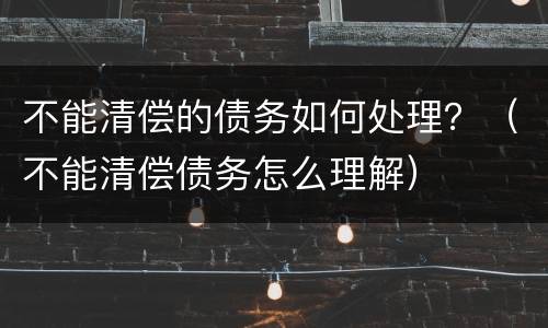 不能清偿的债务如何处理？（不能清偿债务怎么理解）
