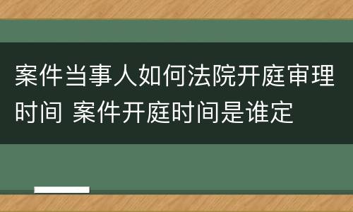 案件当事人如何法院开庭审理时间 案件开庭时间是谁定