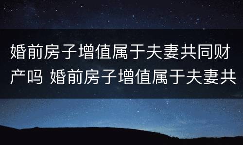 婚前房子增值属于夫妻共同财产吗 婚前房子增值属于夫妻共同财产吗怎么算
