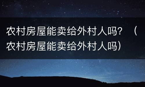 农村房屋能卖给外村人吗？（农村房屋能卖给外村人吗）