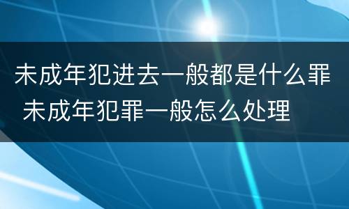 未成年犯进去一般都是什么罪 未成年犯罪一般怎么处理