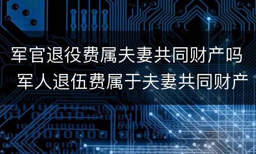 军官退役费属夫妻共同财产吗 军人退伍费属于夫妻共同财产吗?