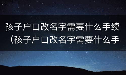孩子户口改名字需要什么手续（孩子户口改名字需要什么手续和证件）