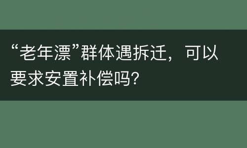 “老年漂”群体遇拆迁，可以要求安置补偿吗？