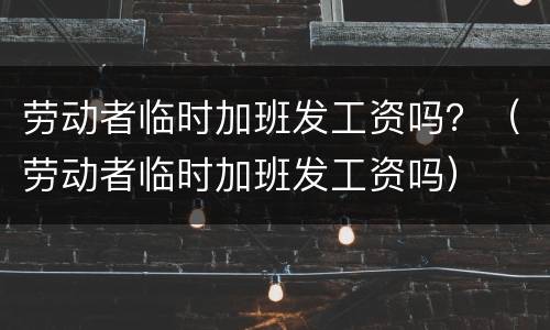 劳动者临时加班发工资吗？（劳动者临时加班发工资吗）