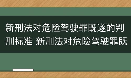 新刑法对危险驾驶罪既遂的判刑标准 新刑法对危险驾驶罪既遂的判刑标准是什么