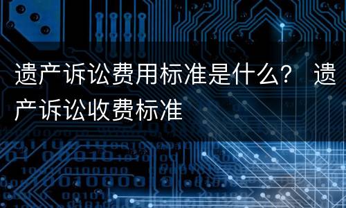 遗产诉讼费用标准是什么？ 遗产诉讼收费标准