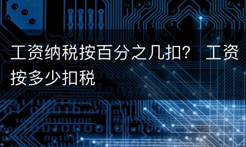 工资纳税按百分之几扣？ 工资按多少扣税