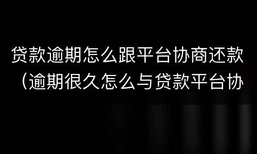 贷款逾期怎么跟平台协商还款（逾期很久怎么与贷款平台协商还本金）
