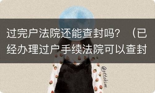 过完户法院还能查封吗？（已经办理过户手续法院可以查封吗）