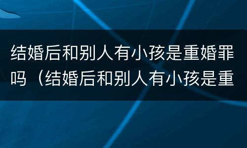 结婚后和别人有小孩是重婚罪吗（结婚后和别人有小孩是重婚罪吗判几年）