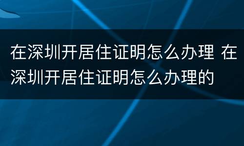 在深圳开居住证明怎么办理 在深圳开居住证明怎么办理的