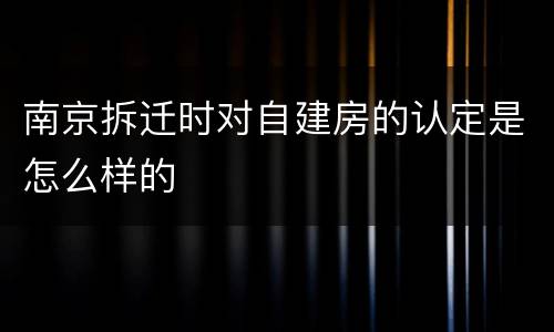 南京拆迁时对自建房的认定是怎么样的