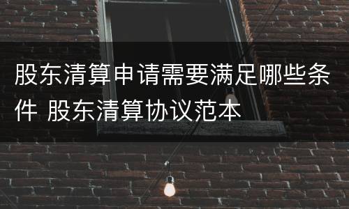 股东清算申请需要满足哪些条件 股东清算协议范本