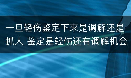 一旦轻伤鉴定下来是调解还是抓人 鉴定是轻伤还有调解机会吗?
