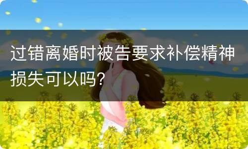 过错离婚时被告要求补偿精神损失可以吗？