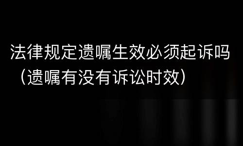 法律规定遗嘱生效必须起诉吗（遗嘱有没有诉讼时效）