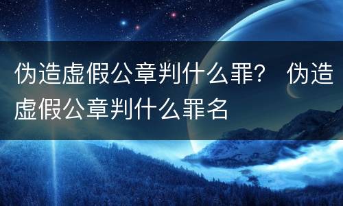 伪造虚假公章判什么罪？ 伪造虚假公章判什么罪名