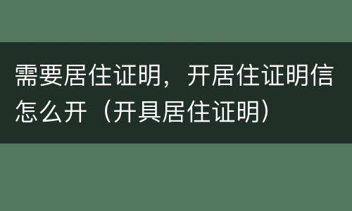 需要居住证明，开居住证明信怎么开（开具居住证明）