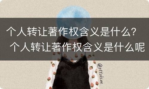 个人转让著作权含义是什么？ 个人转让著作权含义是什么呢