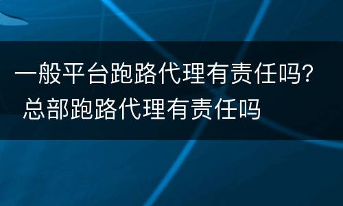 一般平台跑路代理有责任吗？ 总部跑路代理有责任吗