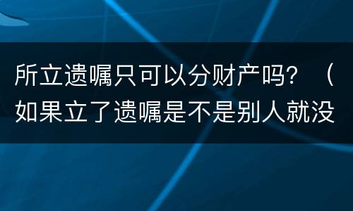 所立遗嘱只可以分财产吗？（如果立了遗嘱是不是别人就没有权利分财产了）