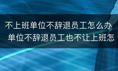 不上班单位不辞退员工怎么办 单位不辞退员工也不让上班怎么办