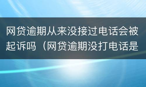 网贷逾期从来没接过电话会被起诉吗（网贷逾期没打电话是要起诉了吗）