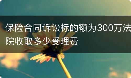 保险合同诉讼标的额为300万法院收取多少受理费