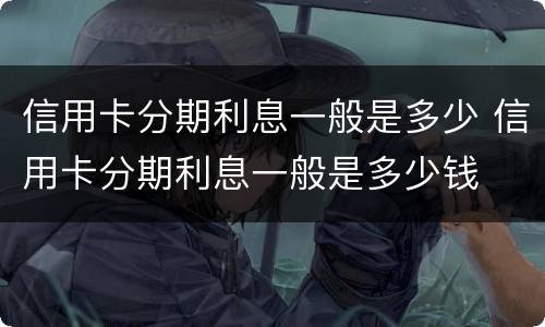 信用卡分期利息一般是多少 信用卡分期利息一般是多少钱