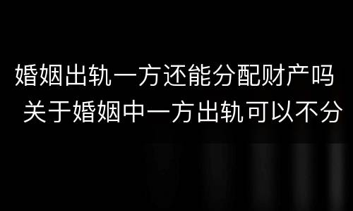 婚姻出轨一方还能分配财产吗 关于婚姻中一方出轨可以不分财产吗