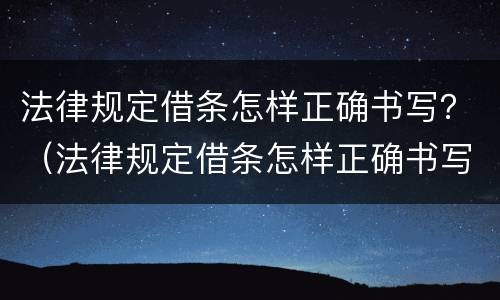法律规定借条怎样正确书写？（法律规定借条怎样正确书写图片）