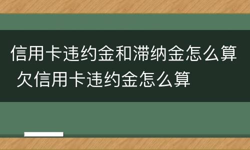 信用卡违约金和滞纳金怎么算 欠信用卡违约金怎么算