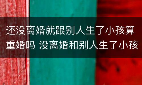 还没离婚就跟别人生了小孩算重婚吗 没离婚和别人生了小孩算重婚吗