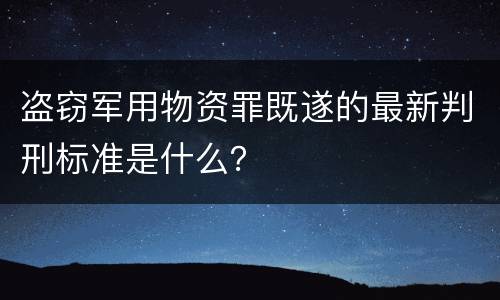 盗窃军用物资罪既遂的最新判刑标准是什么？