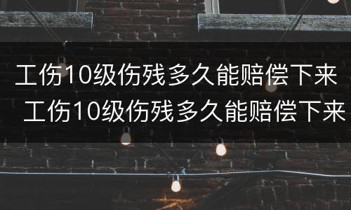 工伤10级伤残多久能赔偿下来 工伤10级伤残多久能赔偿下来呢