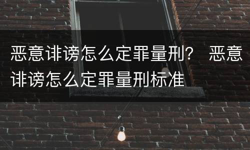 恶意诽谤怎么定罪量刑？ 恶意诽谤怎么定罪量刑标准