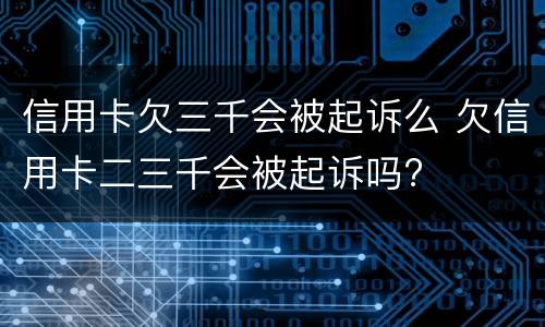 信用卡欠三千会被起诉么 欠信用卡二三千会被起诉吗?