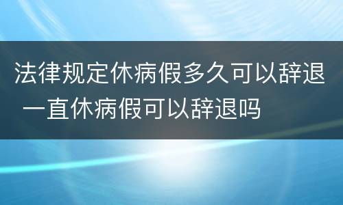 法律规定休病假多久可以辞退 一直休病假可以辞退吗