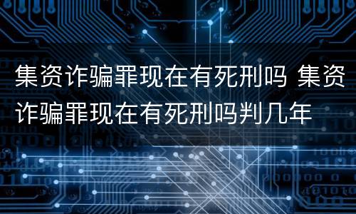 集资诈骗罪现在有死刑吗 集资诈骗罪现在有死刑吗判几年