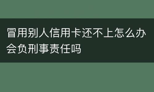 冒用别人信用卡还不上怎么办会负刑事责任吗