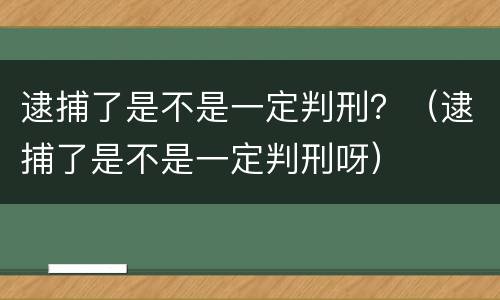 逮捕了是不是一定判刑？（逮捕了是不是一定判刑呀）