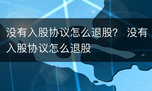 没有入股协议怎么退股？ 没有入股协议怎么退股