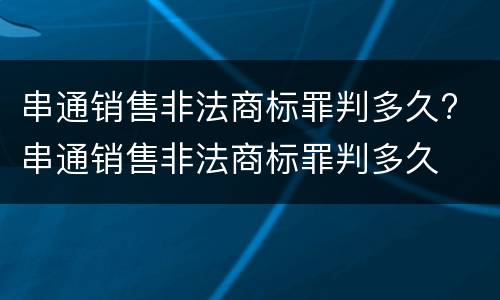 串通销售非法商标罪判多久? 串通销售非法商标罪判多久