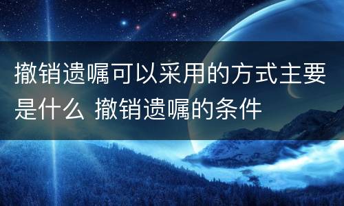 撤销遗嘱可以采用的方式主要是什么 撤销遗嘱的条件